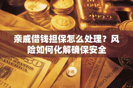武汉亲戚借钱担保怎么处理？风险如何化解确保安全