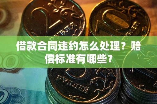 武汉借款合同违约怎么处理？赔偿标准有哪些？
