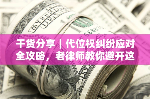 武汉干货分享｜代位权纠纷应对全攻略，老律师教你避开这5大雷区