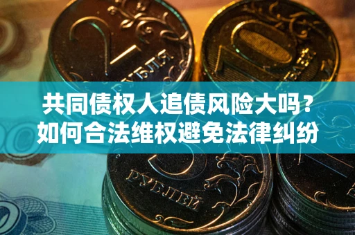 武汉共同债权人追债风险大吗?如何合法维权避免法律纠纷? 武汉共同债权人追债风险大吗?如何合法维权避免法律纠纷?