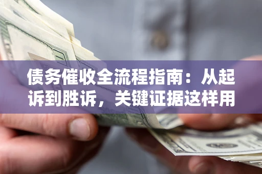 武汉债务催收全流程指南：从起诉到胜诉，关键证据这样用