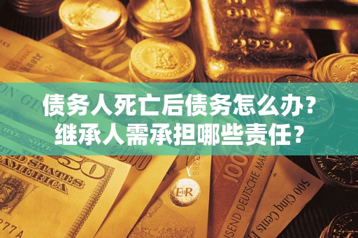 武汉债务人死亡后债务怎么办？继承人需承担哪些责任？