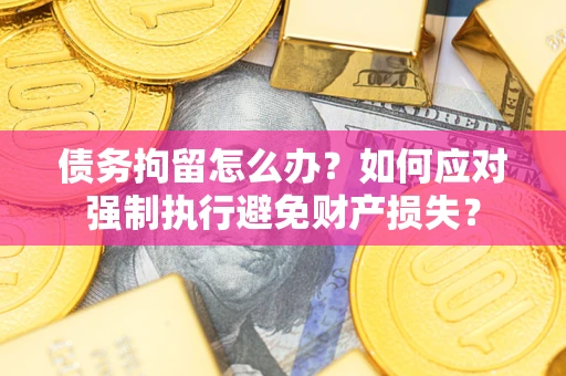 武汉债务拘留怎么办？如何应对强制执行避免财产损失？