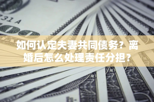 武汉如何认定夫妻共同债务？离婚后怎么处理责任分担？