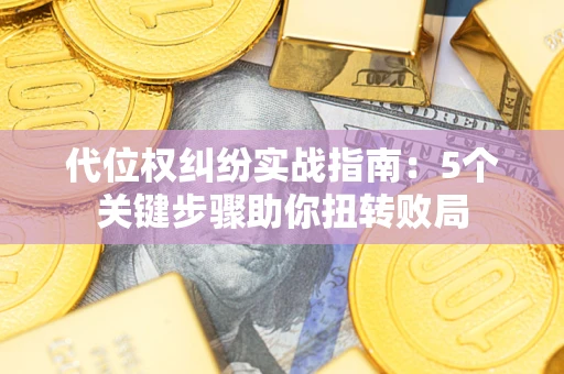 武汉代位权纠纷实战指南：5个关键步骤助你扭转败局