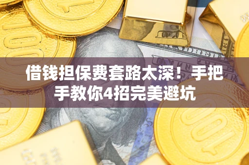 武汉借钱担保费套路太深！手把手教你4招完美避坑