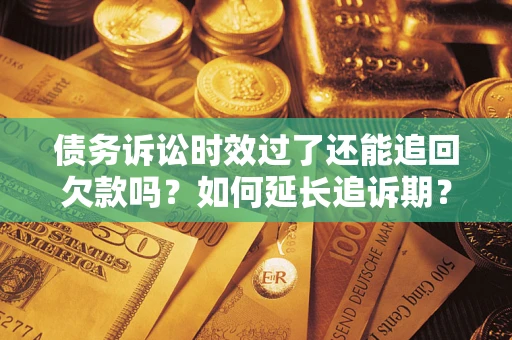 武汉债务诉讼时效过了还能追回欠款吗？如何延长追诉期？