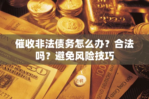 武汉催收非法债务怎么办？合法吗？避免风险技巧