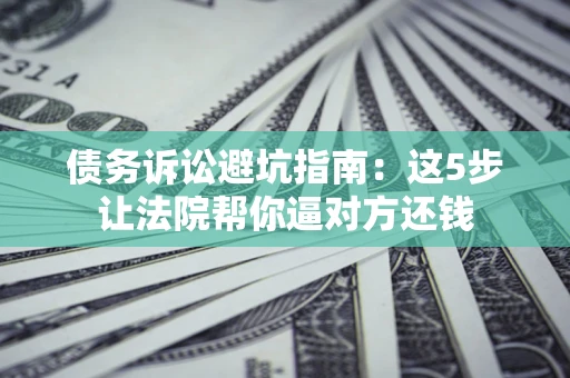 武汉债务诉讼避坑指南：这5步让法院帮你逼对方还钱