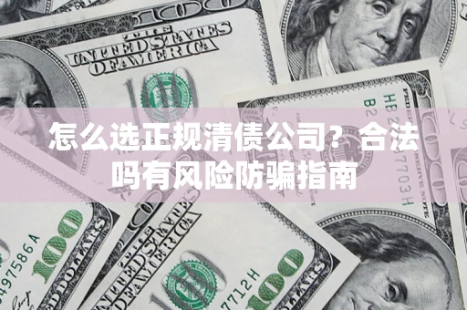 武汉怎么选正规清债公司？合法吗有风险防骗指南