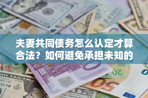 武汉夫妻共同债务怎么认定才算合法？如何避免承担未知的债务风险？