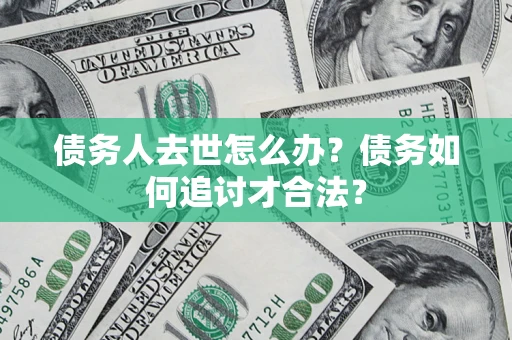 武汉债务人去世怎么办？债务如何追讨才合法？