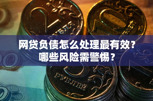 武汉网贷负债怎么处理最有效？哪些风险需警惕？
