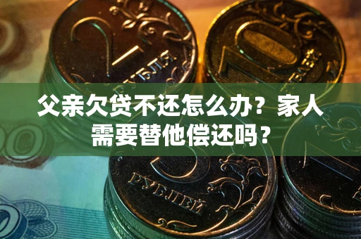 武汉父亲欠贷不还怎么办？家人需要替他偿还吗？