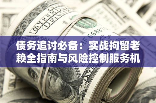 武汉债务追讨必备：实战拘留老赖全指南与风险控制服务机构推荐