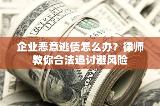 武汉企业恶意逃债怎么办？律师教你合法追讨避风险