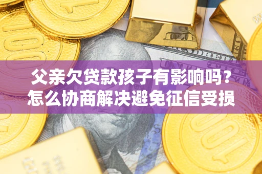 武汉父亲欠贷款孩子有影响吗？怎么协商解决避免征信受损？