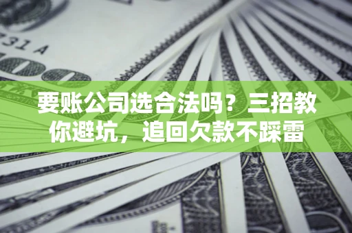武汉要账公司选合法吗？三招教你避坑，追回欠款不踩雷