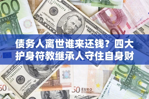 武汉债务人离世谁来还钱？四大护身符教继承人守住自身财产