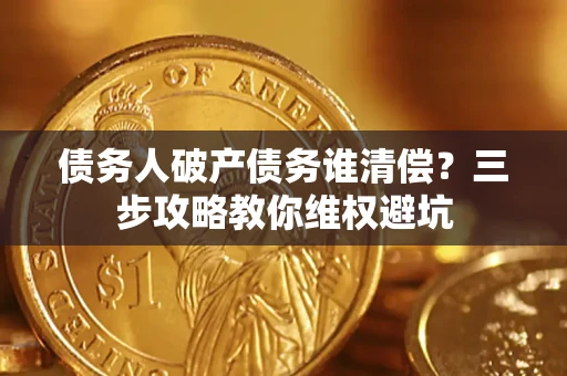 武汉债务人破产债务谁清偿?三步攻略教你维权避坑 武汉债务人破产债务谁清偿?三步攻略教你维权避坑