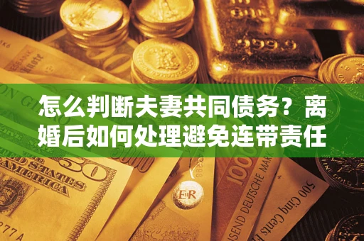 武汉怎么判断夫妻共同债务？离婚后如何处理避免连带责任？