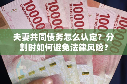 武汉夫妻共同债务怎么认定？分割时如何避免法律风险？