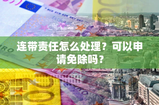 武汉连带责任怎么处理？可以申请免除吗？