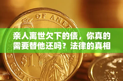 武汉亲人离世欠下的债，你真的需要替他还吗？法律的真相或许与你想的不一样