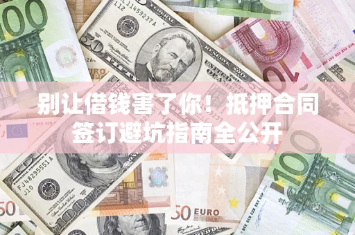 武汉别让借钱害了你！抵押合同签订避坑指南全公开