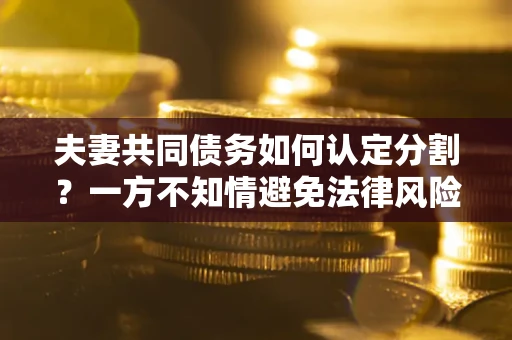 武汉夫妻共同债务如何认定分割？一方不知情避免法律风险必看！