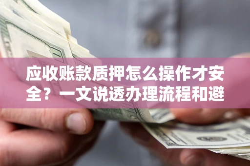 武汉应收账款质押怎么操作才安全？一文说透办理流程和避险绝招
